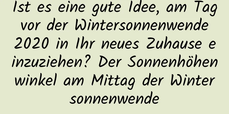 Ist es eine gute Idee, am Tag vor der Wintersonnenwende 2020 in Ihr neues Zuhause einzuziehen? Der Sonnenhöhenwinkel am Mittag der Wintersonnenwende