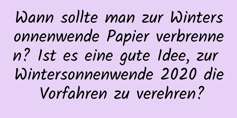 Wann sollte man zur Wintersonnenwende Papier verbrennen? Ist es eine gute Idee, zur Wintersonnenwende 2020 die Vorfahren zu verehren?