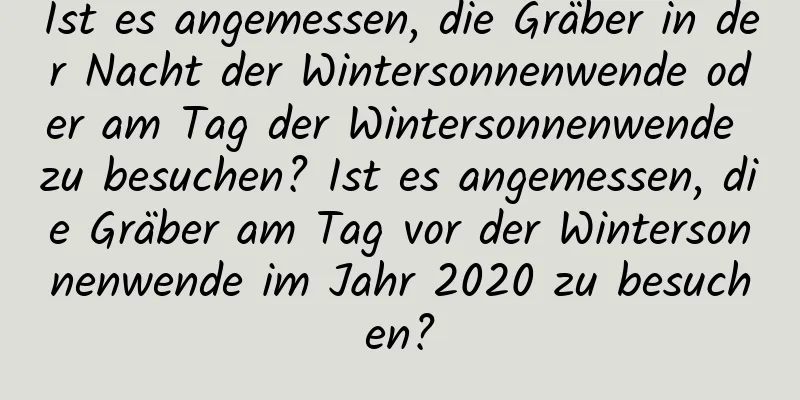 Ist es angemessen, die Gräber in der Nacht der Wintersonnenwende oder am Tag der Wintersonnenwende zu besuchen? Ist es angemessen, die Gräber am Tag vor der Wintersonnenwende im Jahr 2020 zu besuchen?