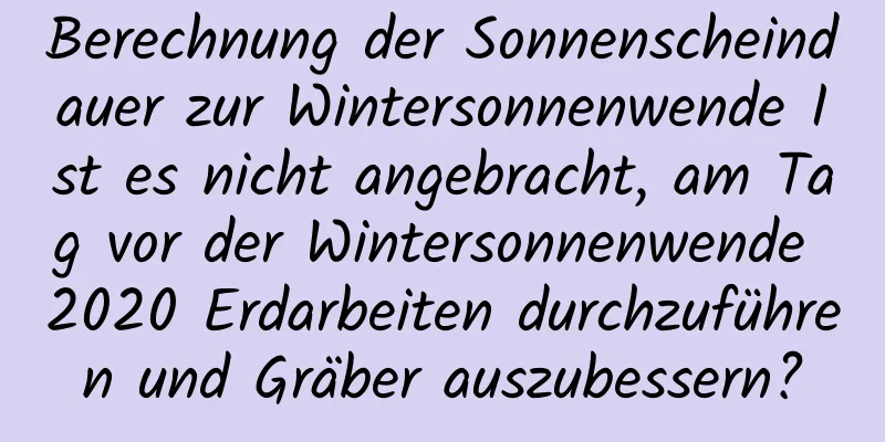 Berechnung der Sonnenscheindauer zur Wintersonnenwende Ist es nicht angebracht, am Tag vor der Wintersonnenwende 2020 Erdarbeiten durchzuführen und Gräber auszubessern?