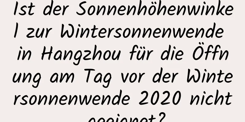 Ist der Sonnenhöhenwinkel zur Wintersonnenwende in Hangzhou für die Öffnung am Tag vor der Wintersonnenwende 2020 nicht geeignet?