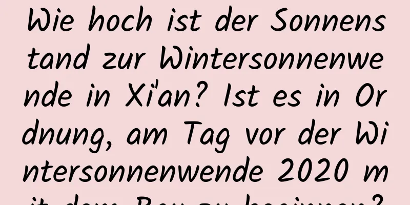 Wie hoch ist der Sonnenstand zur Wintersonnenwende in Xi'an? Ist es in Ordnung, am Tag vor der Wintersonnenwende 2020 mit dem Bau zu beginnen?