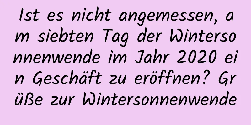 Ist es nicht angemessen, am siebten Tag der Wintersonnenwende im Jahr 2020 ein Geschäft zu eröffnen? Grüße zur Wintersonnenwende