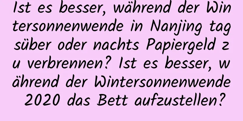 Ist es besser, während der Wintersonnenwende in Nanjing tagsüber oder nachts Papiergeld zu verbrennen? Ist es besser, während der Wintersonnenwende 2020 das Bett aufzustellen?