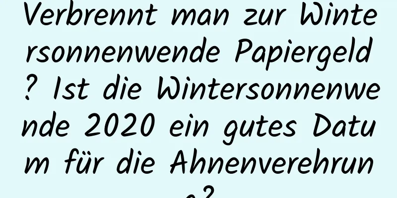 Verbrennt man zur Wintersonnenwende Papiergeld? Ist die Wintersonnenwende 2020 ein gutes Datum für die Ahnenverehrung?