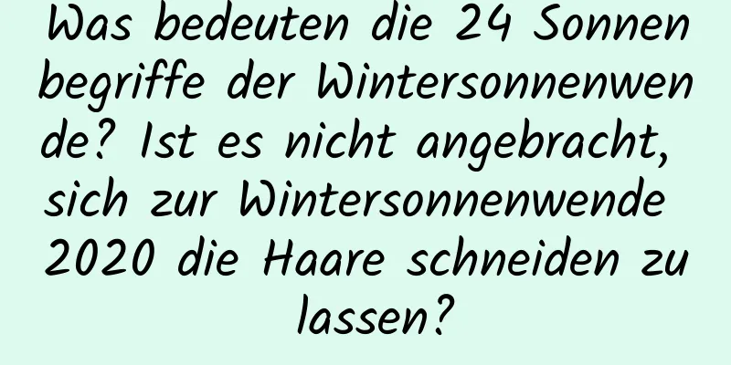 Was bedeuten die 24 Sonnenbegriffe der Wintersonnenwende? Ist es nicht angebracht, sich zur Wintersonnenwende 2020 die Haare schneiden zu lassen?