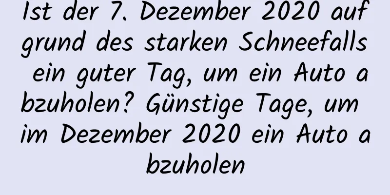 Ist der 7. Dezember 2020 aufgrund des starken Schneefalls ein guter Tag, um ein Auto abzuholen? Günstige Tage, um im Dezember 2020 ein Auto abzuholen