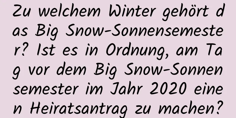 Zu welchem ​​Winter gehört das Big Snow-Sonnensemester? Ist es in Ordnung, am Tag vor dem Big Snow-Sonnensemester im Jahr 2020 einen Heiratsantrag zu machen?