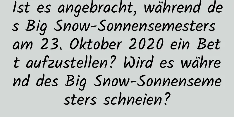 Ist es angebracht, während des Big Snow-Sonnensemesters am 23. Oktober 2020 ein Bett aufzustellen? Wird es während des Big Snow-Sonnensemesters schneien?