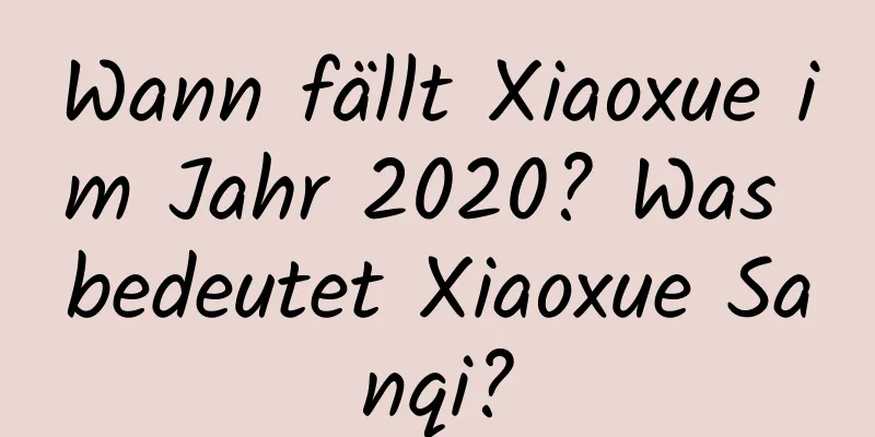 Wann fällt Xiaoxue im Jahr 2020? Was bedeutet Xiaoxue Sanqi?