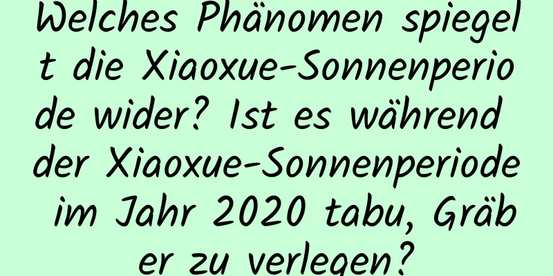 Welches Phänomen spiegelt die Xiaoxue-Sonnenperiode wider? Ist es während der Xiaoxue-Sonnenperiode im Jahr 2020 tabu, Gräber zu verlegen?