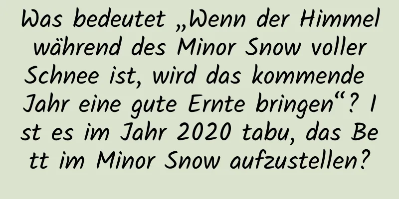 Was bedeutet „Wenn der Himmel während des Minor Snow voller Schnee ist, wird das kommende Jahr eine gute Ernte bringen“? Ist es im Jahr 2020 tabu, das Bett im Minor Snow aufzustellen?