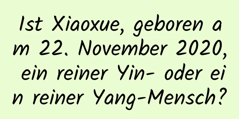 Ist Xiaoxue, geboren am 22. November 2020, ein reiner Yin- oder ein reiner Yang-Mensch?