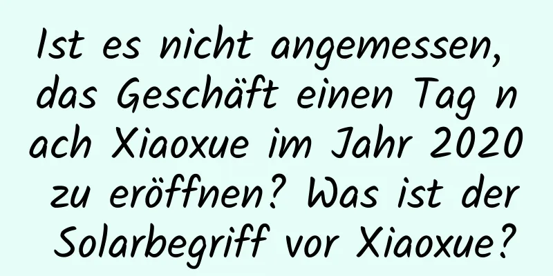 Ist es nicht angemessen, das Geschäft einen Tag nach Xiaoxue im Jahr 2020 zu eröffnen? Was ist der Solarbegriff vor Xiaoxue?