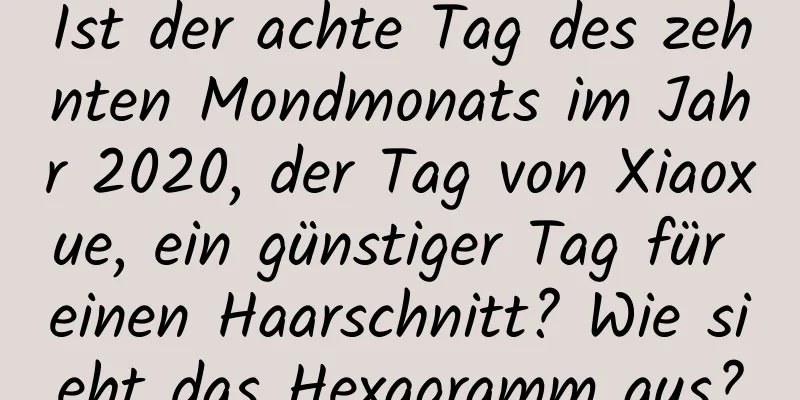 Ist der achte Tag des zehnten Mondmonats im Jahr 2020, der Tag von Xiaoxue, ein günstiger Tag für einen Haarschnitt? Wie sieht das Hexagramm aus?