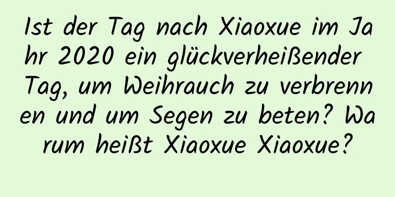 Ist der Tag nach Xiaoxue im Jahr 2020 ein glückverheißender Tag, um Weihrauch zu verbrennen und um Segen zu beten? Warum heißt Xiaoxue Xiaoxue?