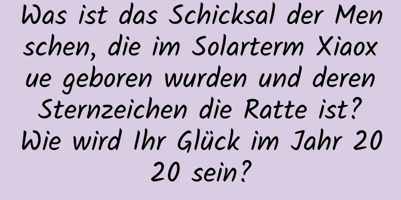 Was ist das Schicksal der Menschen, die im Solarterm Xiaoxue geboren wurden und deren Sternzeichen die Ratte ist? Wie wird Ihr Glück im Jahr 2020 sein?