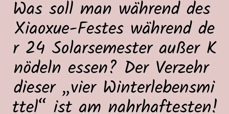 Was soll man während des Xiaoxue-Festes während der 24 Solarsemester außer Knödeln essen? Der Verzehr dieser „vier Winterlebensmittel“ ist am nahrhaftesten!