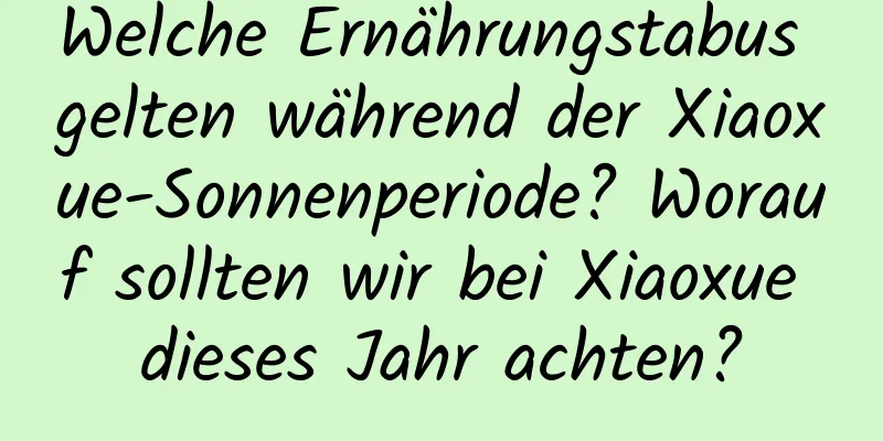 Welche Ernährungstabus gelten während der Xiaoxue-Sonnenperiode? Worauf sollten wir bei Xiaoxue dieses Jahr achten?