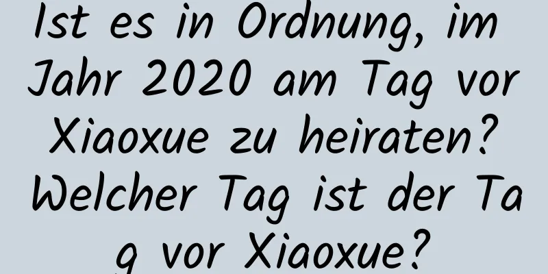 Ist es in Ordnung, im Jahr 2020 am Tag vor Xiaoxue zu heiraten? Welcher Tag ist der Tag vor Xiaoxue?