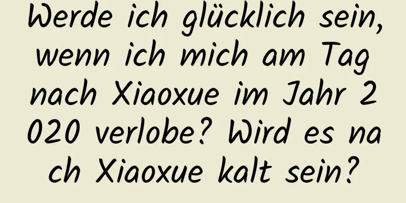 Werde ich glücklich sein, wenn ich mich am Tag nach Xiaoxue im Jahr 2020 verlobe? Wird es nach Xiaoxue kalt sein?