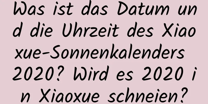 Was ist das Datum und die Uhrzeit des Xiaoxue-Sonnenkalenders 2020? Wird es 2020 in Xiaoxue schneien?