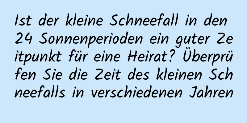 Ist der kleine Schneefall in den 24 Sonnenperioden ein guter Zeitpunkt für eine Heirat? Überprüfen Sie die Zeit des kleinen Schneefalls in verschiedenen Jahren