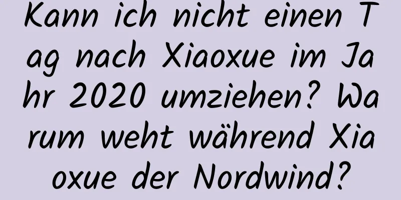 Kann ich nicht einen Tag nach Xiaoxue im Jahr 2020 umziehen? Warum weht während Xiaoxue der Nordwind?