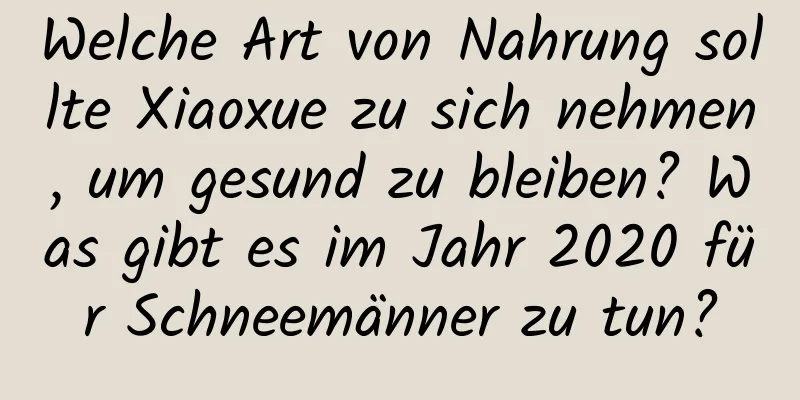 Welche Art von Nahrung sollte Xiaoxue zu sich nehmen, um gesund zu bleiben? Was gibt es im Jahr 2020 für Schneemänner zu tun?