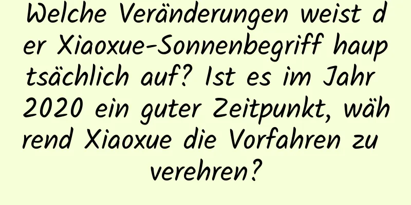 Welche Veränderungen weist der Xiaoxue-Sonnenbegriff hauptsächlich auf? Ist es im Jahr 2020 ein guter Zeitpunkt, während Xiaoxue die Vorfahren zu verehren?