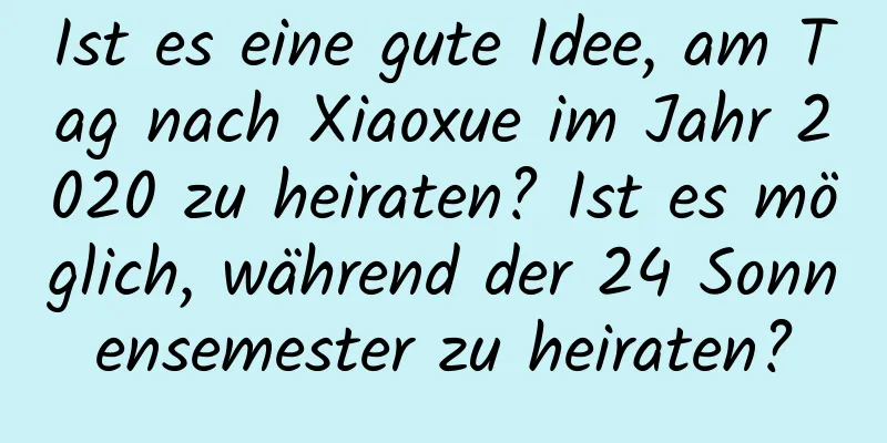 Ist es eine gute Idee, am Tag nach Xiaoxue im Jahr 2020 zu heiraten? Ist es möglich, während der 24 Sonnensemester zu heiraten?