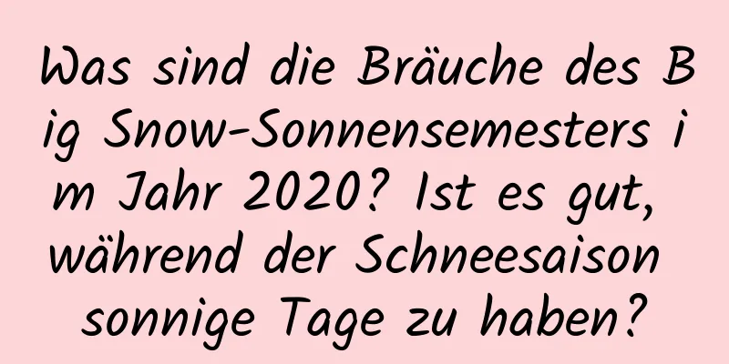 Was sind die Bräuche des Big Snow-Sonnensemesters im Jahr 2020? Ist es gut, während der Schneesaison sonnige Tage zu haben?