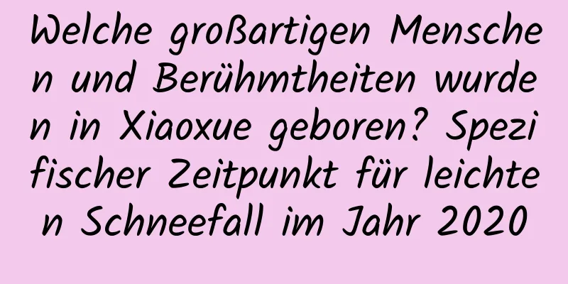 Welche großartigen Menschen und Berühmtheiten wurden in Xiaoxue geboren? Spezifischer Zeitpunkt für leichten Schneefall im Jahr 2020