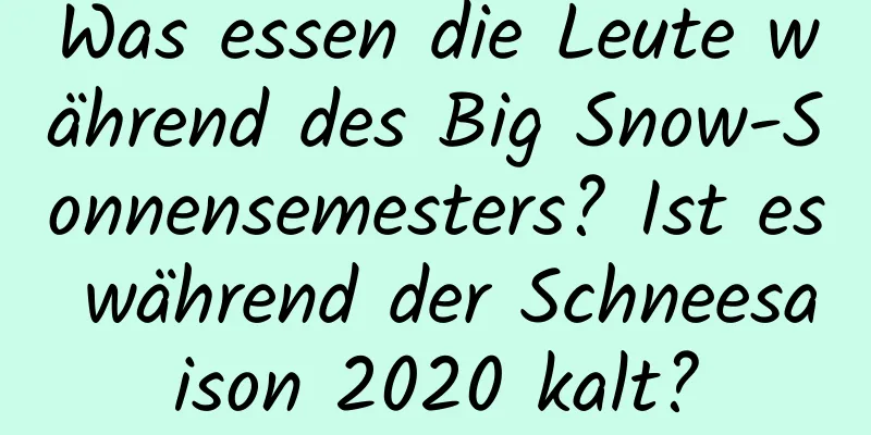 Was essen die Leute während des Big Snow-Sonnensemesters? Ist es während der Schneesaison 2020 kalt?