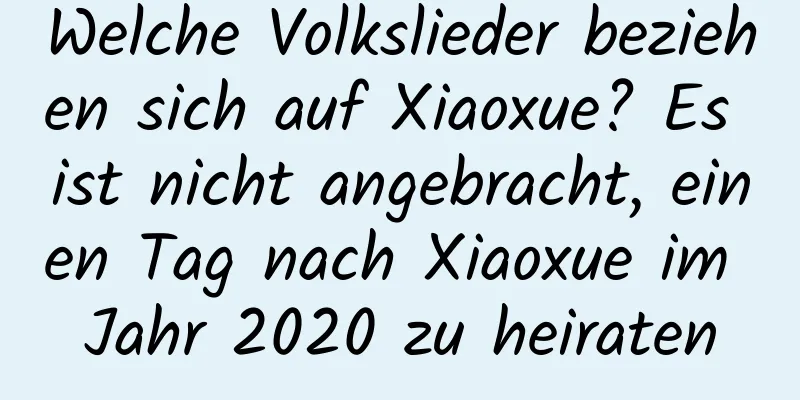 Welche Volkslieder beziehen sich auf Xiaoxue? Es ist nicht angebracht, einen Tag nach Xiaoxue im Jahr 2020 zu heiraten