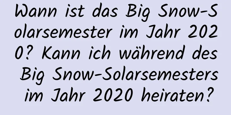 Wann ist das Big Snow-Solarsemester im Jahr 2020? Kann ich während des Big Snow-Solarsemesters im Jahr 2020 heiraten?