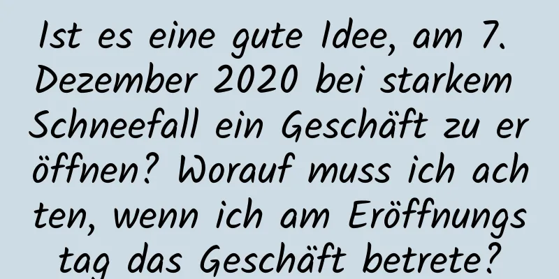 Ist es eine gute Idee, am 7. Dezember 2020 bei starkem Schneefall ein Geschäft zu eröffnen? Worauf muss ich achten, wenn ich am Eröffnungstag das Geschäft betrete?