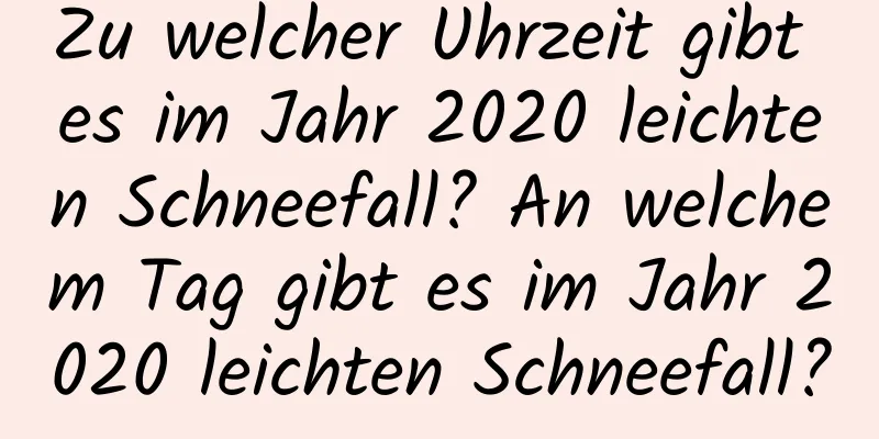 Zu welcher Uhrzeit gibt es im Jahr 2020 leichten Schneefall? An welchem ​​Tag gibt es im Jahr 2020 leichten Schneefall?