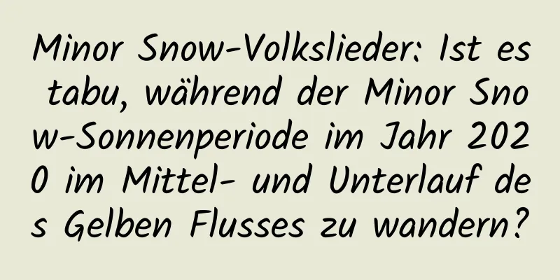 Minor Snow-Volkslieder: Ist es tabu, während der Minor Snow-Sonnenperiode im Jahr 2020 im Mittel- und Unterlauf des Gelben Flusses zu wandern?