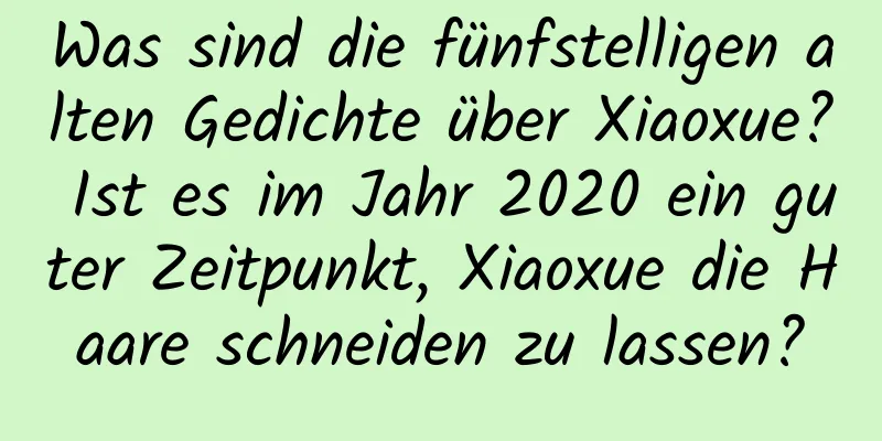 Was sind die fünfstelligen alten Gedichte über Xiaoxue? Ist es im Jahr 2020 ein guter Zeitpunkt, Xiaoxue die Haare schneiden zu lassen?