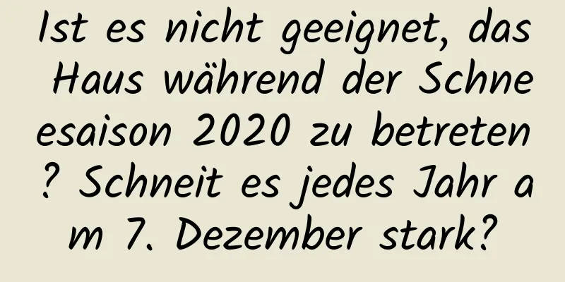 Ist es nicht geeignet, das Haus während der Schneesaison 2020 zu betreten? Schneit es jedes Jahr am 7. Dezember stark?