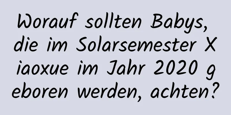 Worauf sollten Babys, die im Solarsemester Xiaoxue im Jahr 2020 geboren werden, achten?