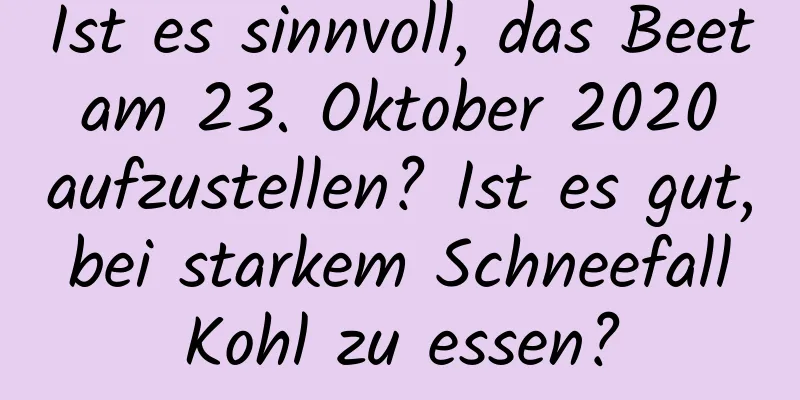 Ist es sinnvoll, das Beet am 23. Oktober 2020 aufzustellen? Ist es gut, bei starkem Schneefall Kohl zu essen?