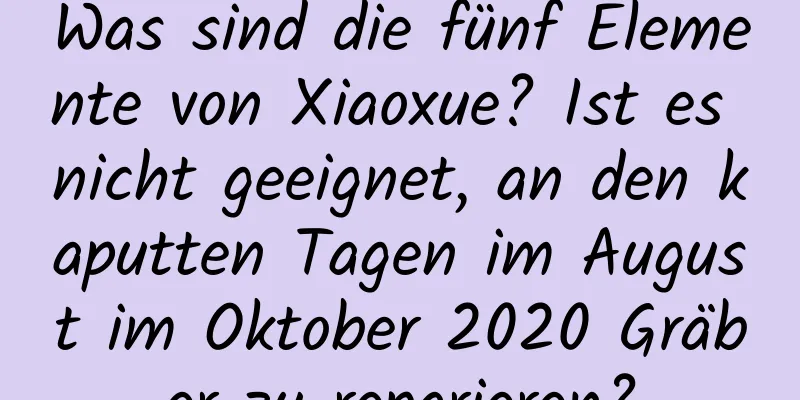 Was sind die fünf Elemente von Xiaoxue? Ist es nicht geeignet, an den kaputten Tagen im August im Oktober 2020 Gräber zu reparieren?