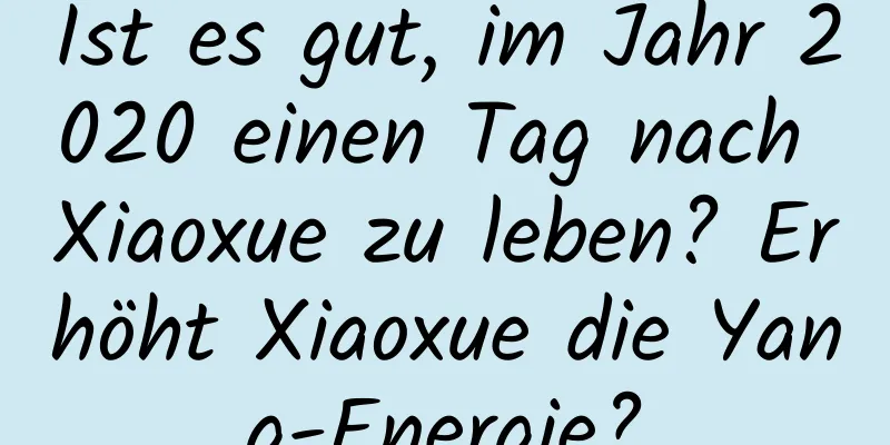 Ist es gut, im Jahr 2020 einen Tag nach Xiaoxue zu leben? Erhöht Xiaoxue die Yang-Energie?