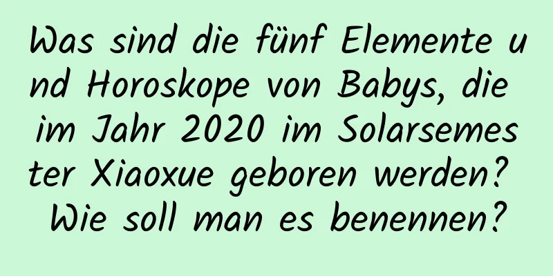 Was sind die fünf Elemente und Horoskope von Babys, die im Jahr 2020 im Solarsemester Xiaoxue geboren werden? Wie soll man es benennen?