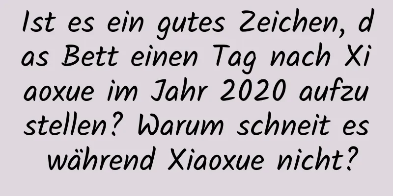 Ist es ein gutes Zeichen, das Bett einen Tag nach Xiaoxue im Jahr 2020 aufzustellen? Warum schneit es während Xiaoxue nicht?