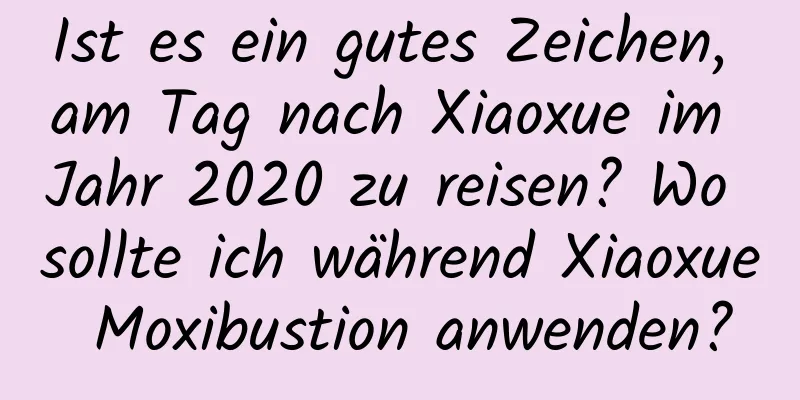 Ist es ein gutes Zeichen, am Tag nach Xiaoxue im Jahr 2020 zu reisen? Wo sollte ich während Xiaoxue Moxibustion anwenden?