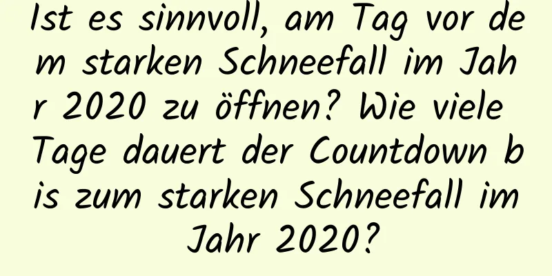 Ist es sinnvoll, am Tag vor dem starken Schneefall im Jahr 2020 zu öffnen? Wie viele Tage dauert der Countdown bis zum starken Schneefall im Jahr 2020?