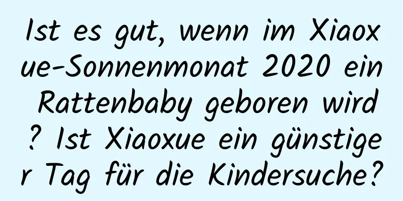 Ist es gut, wenn im Xiaoxue-Sonnenmonat 2020 ein Rattenbaby geboren wird? Ist Xiaoxue ein günstiger Tag für die Kindersuche?